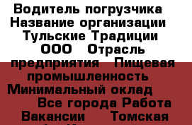 Водитель погрузчика › Название организации ­ Тульские Традиции, ООО › Отрасль предприятия ­ Пищевая промышленность › Минимальный оклад ­ 23 000 - Все города Работа » Вакансии   . Томская обл.,Кедровый г.